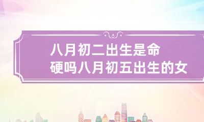 八月初二出生是命硬吗 八月初五出生的女孩命硬吗