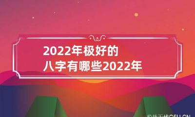2022年极好的八字有哪些 2022年有好运气的八字