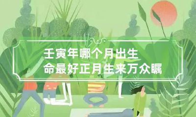 壬寅年哪个月出生命最好 正月生来万众瞩目