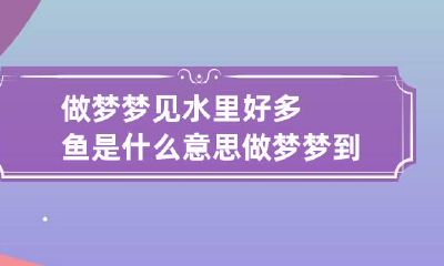 做梦梦见水里好多鱼是什么意思 做梦梦到水里好多鱼是什么意思