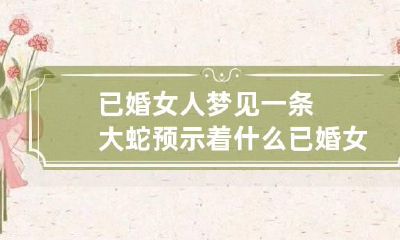 已婚女人梦见一条大蛇预示着什么 已婚女人梦见一条大蛇是什么意思