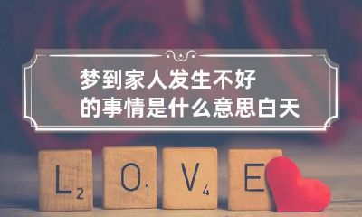 梦到家人发生不好的事情是什么意思 白天做梦梦见家人发生不好的事情