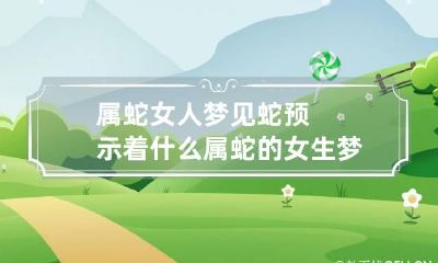 属蛇女人梦见蛇预示着什么 属蛇的女生梦到蛇