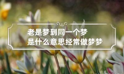 老是梦到同一个梦是什么意思 经常做梦梦到同一个是什么原因