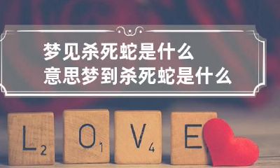 梦见杀死蛇是什么意思 梦到杀死蛇是什么寓意