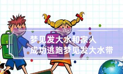 梦见发大水和家人成功逃跑 梦见发大水带着家人一起逃跑