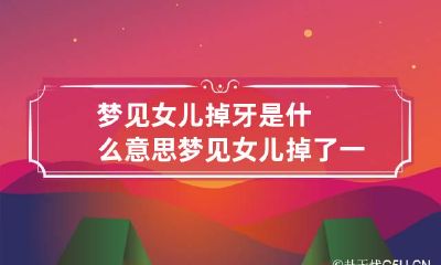 梦见女儿掉牙是什么意思 梦见女儿掉了一颗牙齿女儿有什么影响吗?