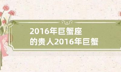 2016年巨蟹座的贵人 2016年巨蟹座的贵人有哪些
