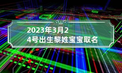 2023年3月24号出生黎姓宝宝取名叫什么 黎姓宝宝取名大全免费
