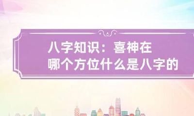 八字知识:喜神在哪个方位 什么是八字的喜神