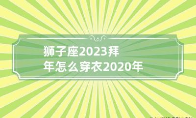 狮子座2023拜年怎么穿衣 2020年狮子座穿什么颜色衣服开运