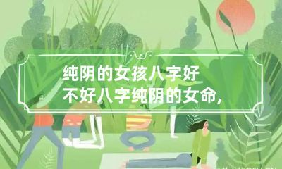 纯阴的女孩八字好不好 八字纯阴的女命,至今一直单身