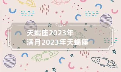 天蝎座2023年满月 2023年天蝎座彻底大爆发
