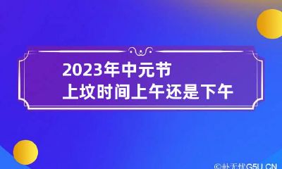 2023年中元节上坟时间上午还是下午好 中元节上坟是上午还是下午
