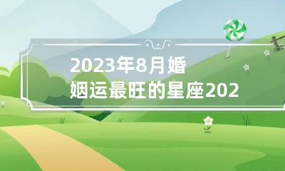 2023年8月婚姻运最旺的星座 2023年8月是什么日子