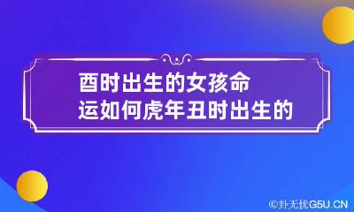 酉时出生的女孩命运如何 虎年丑时出生的女孩五行缺什么