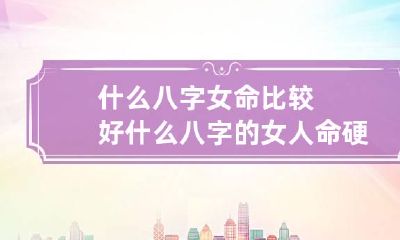 什么八字女命比较好 什么八字的女人命硬