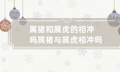 属猪和属虎的相冲吗 属猪与属虎相冲吗