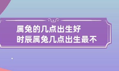 属兔的几点出生好时辰 属兔几点出生最不好命