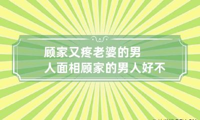 顾家又疼老婆的男人面相 顾家的男人好不好