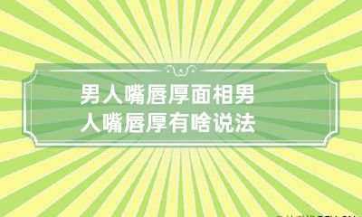 男人嘴唇厚面相 男人嘴唇厚有啥说法