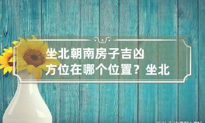 坐北朝南房子吉凶方位在哪个位置? 坐北朝南房子的吉凶位