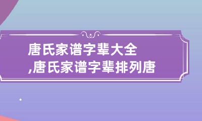 唐氏家谱字辈大全,唐氏家谱字辈排列 唐氏家族字辈20个字辈全集