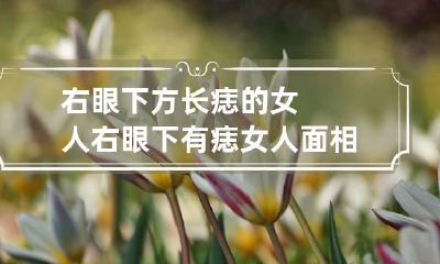 右眼下方长痣的女人 右眼下有痣女人面相