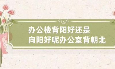 办公楼背阳好还是向阳好呢 办公室背朝北,面朝南好吗