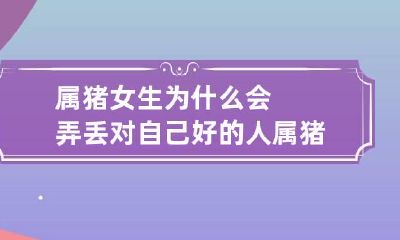 属猪女生为什么会弄丢对自己好的人 属猪的女生对待感情