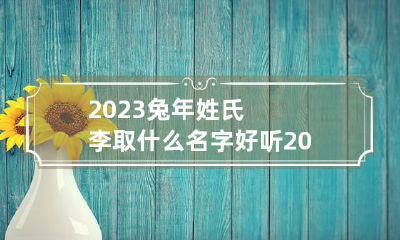 2023兔年姓氏李取什么名字好听 2023兔年姓氏李取什么名字好听女孩