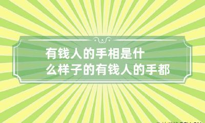 有钱人的手相是什么样子的 有钱人的手都是啥样的