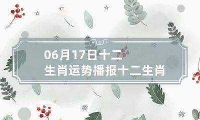 06月17日十二生肖运势播报 十二生肖每日运势查询2023年6月17日