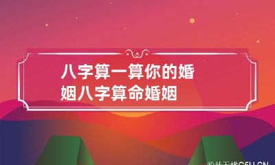 八字算一算你的婚姻 八字算命 婚姻