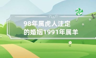 98年属虎人注定的婚姻 1991年属羊人的婚姻