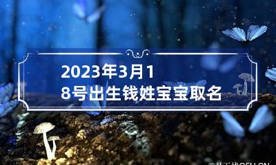2023年3月18号出生钱姓宝宝取名叫什么