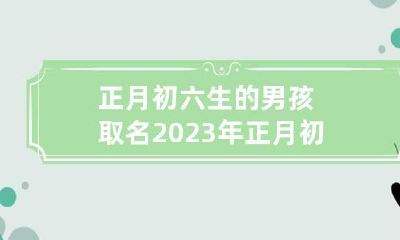 正月初六生的男孩取名 2023年正月初六出生的男宝宝好不好