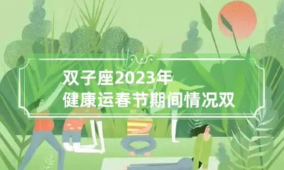 双子座2023年健康运春节期间情况 双子2023年运势