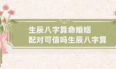 生辰八字算命婚姻配对可信吗 生辰八字算婚姻准吗