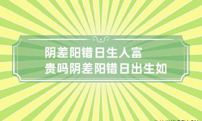 阴差阳错日生人富贵吗 阴差阳错日出生如何解释