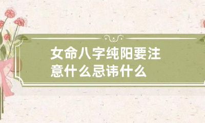 女命八字纯阳要注意什么 忌讳什么