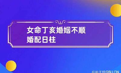女命丁亥婚姻不顺 婚配日柱