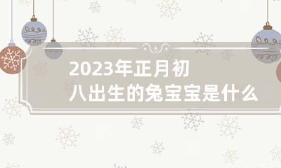 2023年正月初八出生的兔宝宝是什么命 2023年正月初三是几月几号