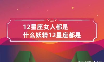 12星座女人都是什么妖精 12星座都是什么类型的女人?