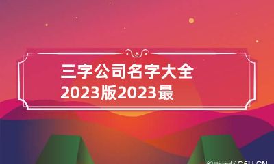 三字公司名字大全2023版 2023最新三字公司名字