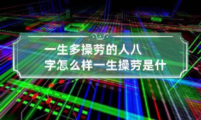 一生多操劳的人八字怎么样 一生操劳是什么意思
