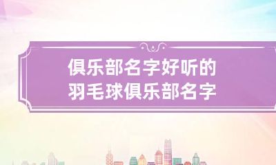 俱乐部名字 好听的羽毛球俱乐部名字