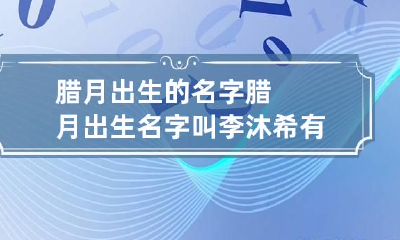 腊月出生的名字 腊月出生名字叫李沐希有什么寓意