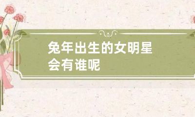 兔年出生的女明星会有谁呢