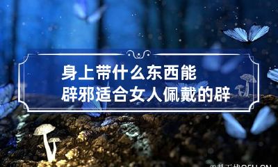 身上带什么东西能辟邪 适合女人佩戴的辟邪物